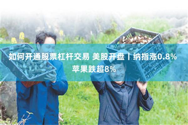 如何开通股票杠杆交易 美股开盘丨纳指涨0.8% 苹果跌超8%