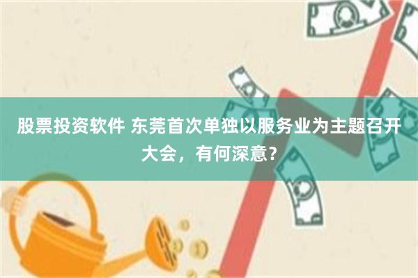 股票投资软件 东莞首次单独以服务业为主题召开大会，有何深意？