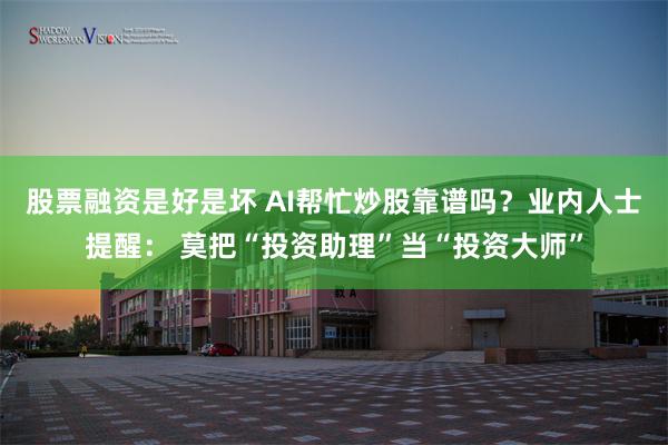 股票融资是好是坏 AI帮忙炒股靠谱吗？业内人士提醒： 莫把“投资助理”当“投资大师”