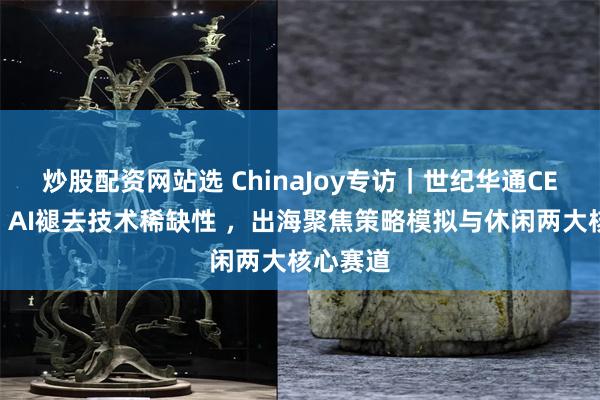 炒股配资网站选 ChinaJoy专访｜世纪华通CEO谢斐：AI褪去技术稀缺性 ，出海聚焦策略模拟与休闲两大核心赛道