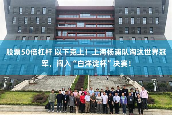 股票50倍杠杆 以下克上！上海杨浦队淘汰世界冠军，闯入“白洋淀杯”决赛！