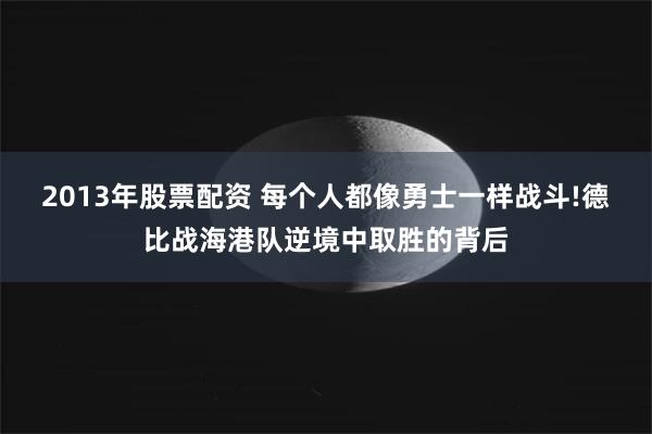 2013年股票配资 每个人都像勇士一样战斗!德比战海港队逆境中取胜的背后