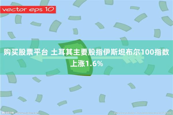 购买股票平台 土耳其主要股指伊斯坦布尔100指数上涨1.6%