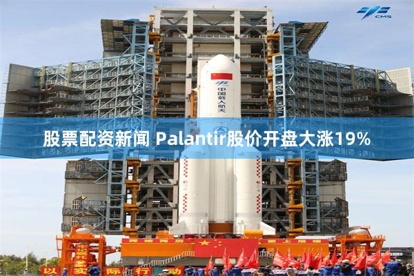 股票配资新闻 Palantir股价开盘大涨19%