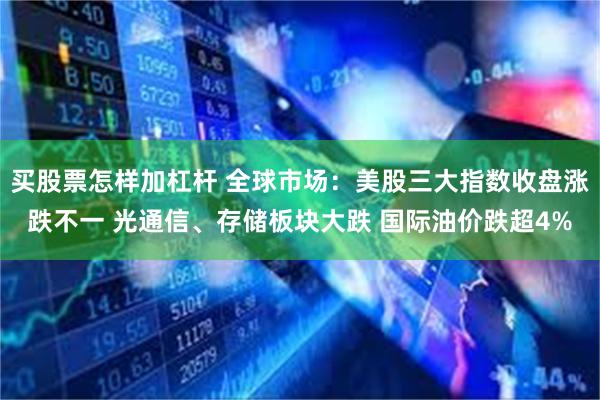 买股票怎样加杠杆 全球市场：美股三大指数收盘涨跌不一 光通信、存储板块大跌 国际油价跌超4%