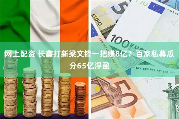 网上配资 长鑫打新梁文锋一把赚8亿？百家私募瓜分65亿浮盈