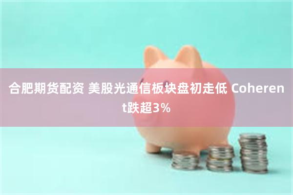 合肥期货配资 美股光通信板块盘初走低 Coherent跌超3%
