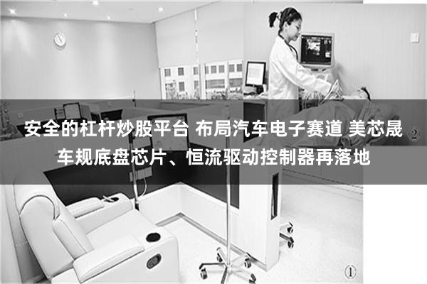 安全的杠杆炒股平台 布局汽车电子赛道 美芯晟车规底盘芯片、恒流驱动控制器再落地
