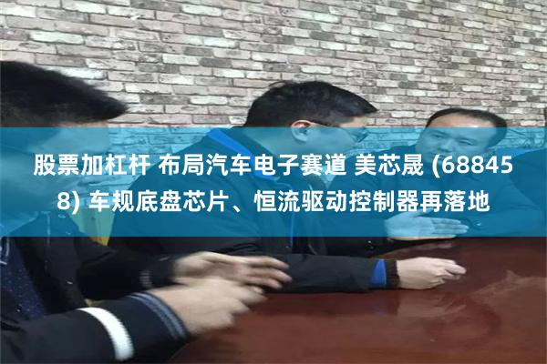股票加杠杆 布局汽车电子赛道 美芯晟 (688458) 车规底盘芯片、恒流驱动控制器再落地