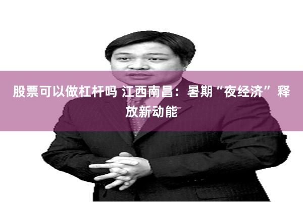 股票可以做杠杆吗 江西南昌：暑期“夜经济” 释放新动能