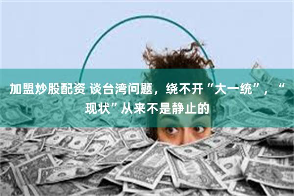 加盟炒股配资 谈台湾问题，绕不开“大一统”，“现状”从来不是静止的