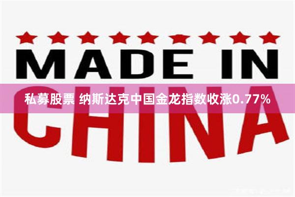 私募股票 纳斯达克中国金龙指数收涨0.77%