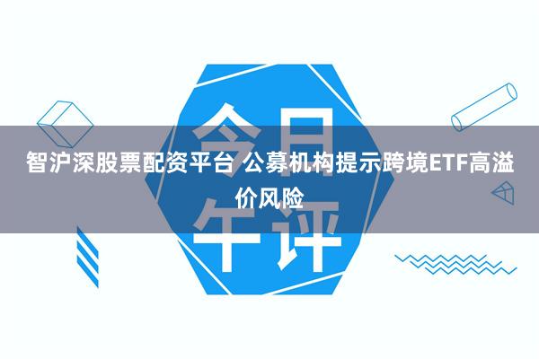 智沪深股票配资平台 公募机构提示跨境ETF高溢价风险