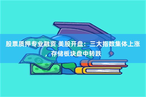 股票质押专业融资 美股开盘：三大指数集体上涨，存储板块盘中转跌