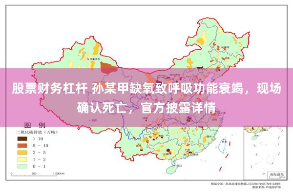 股票财务杠杆 孙某甲缺氧致呼吸功能衰竭，现场确认死亡，官方披露详情