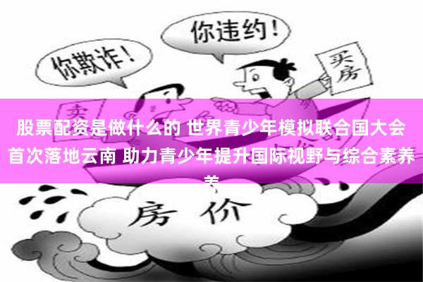 股票配资是做什么的 世界青少年模拟联合国大会首次落地云南 助力青少年提升国际视野与综合素养