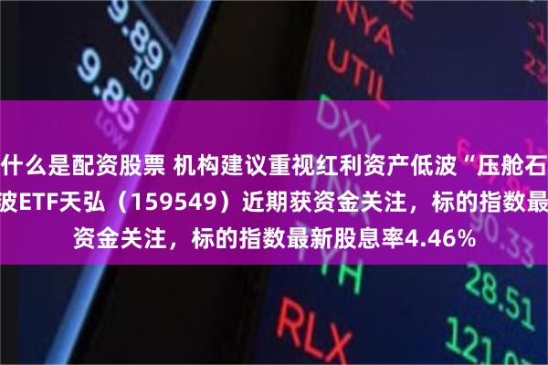 什么是配资股票 机构建议重视红利资产低波“压舱石”属性！红利低波ETF天弘（159549）近期获资金关注，标的指数最新股息率4.46%