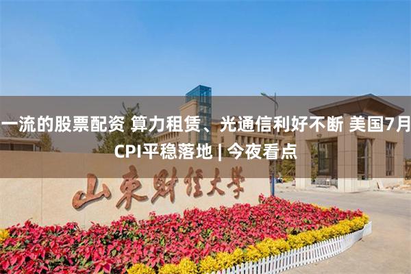 一流的股票配资 算力租赁、光通信利好不断 美国7月CPI平稳落地 | 今夜看点