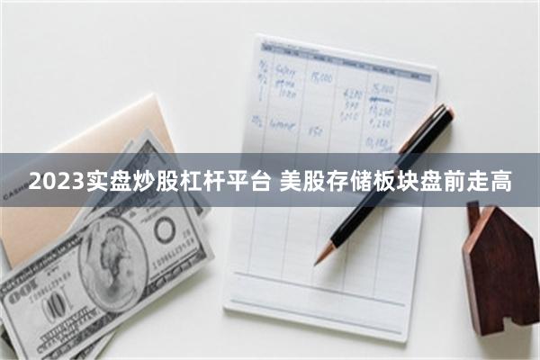 2023实盘炒股杠杆平台 美股存储板块盘前走高