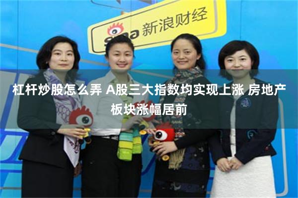 杠杆炒股怎么弄 A股三大指数均实现上涨 房地产板块涨幅居前