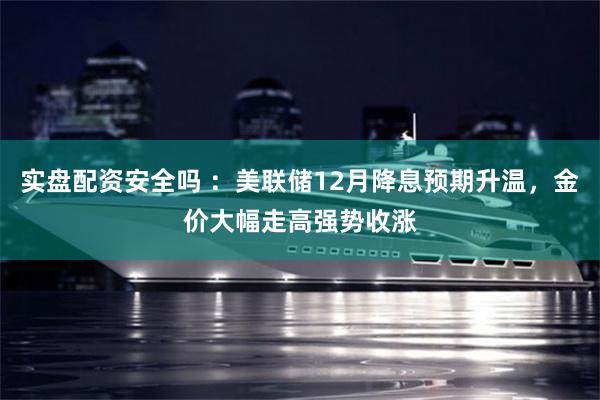 实盘配资安全吗 ：美联储12月降息预期升温，金价大幅走高强势收涨