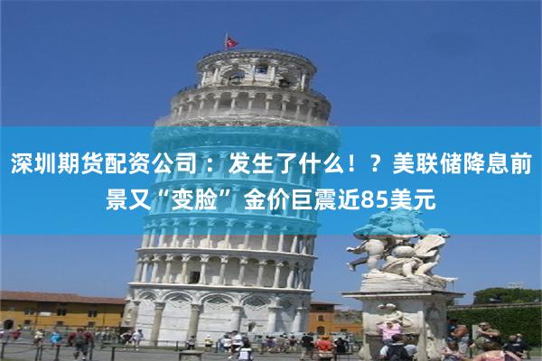 深圳期货配资公司 ：发生了什么！？美联储降息前景又“变脸” 金价巨震近85美元