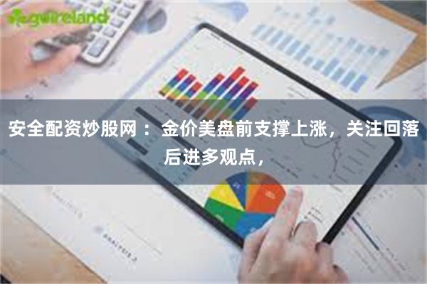 安全配资炒股网 ：金价美盘前支撑上涨，关注回落后进多观点，