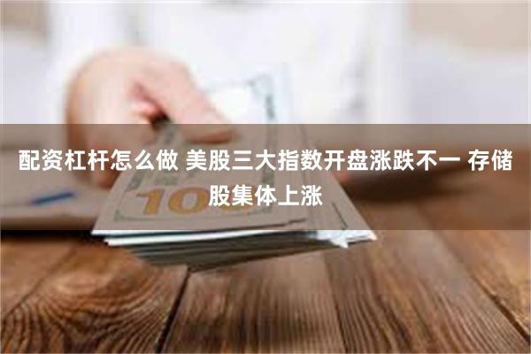配资杠杆怎么做 美股三大指数开盘涨跌不一 存储股集体上涨