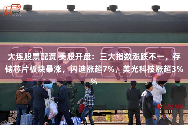 大连股票配资 美股开盘：三大指数涨跌不一，存储芯片板块暴涨，闪迪涨超7%，美光科技涨超3%