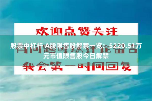 股票中杠杆 A股限售股解禁一览：5220.51万元市值限售股今日解禁