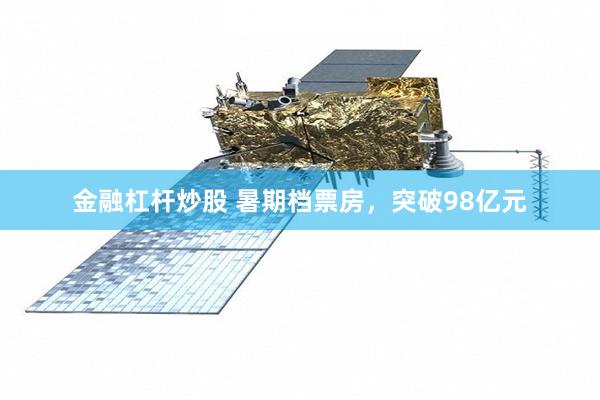 金融杠杆炒股 暑期档票房，突破98亿元