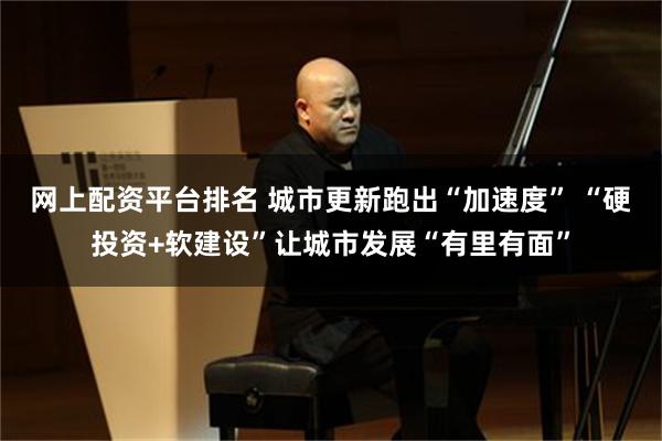 网上配资平台排名 城市更新跑出“加速度” “硬投资+软建设”让城市发展“有里有面”