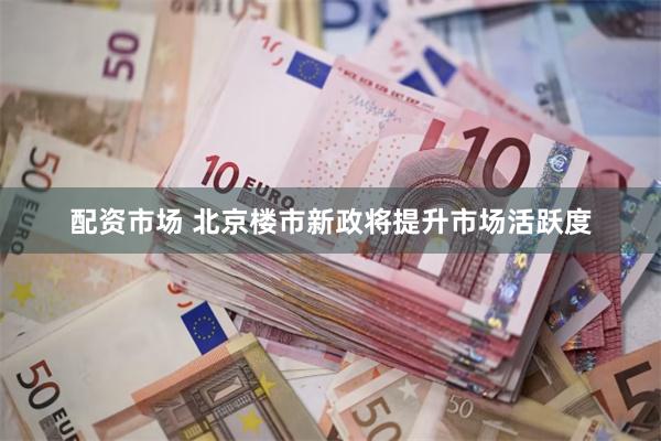 配资市场 北京楼市新政将提升市场活跃度