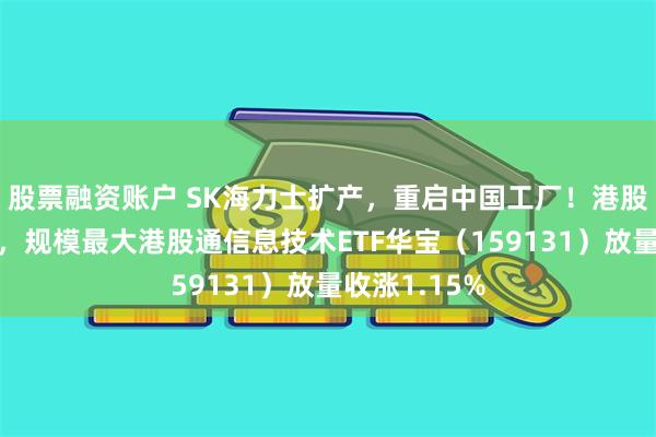 股票融资账户 SK海力士扩产，重启中国工厂！港股硬科技回暖，规模最大港股通信息技术ETF华宝（159131）放量收涨1.15%