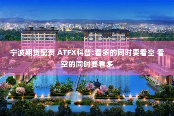 宁波期货配资 ATFX科普:看多的同时要看空 看空的同时要看多
