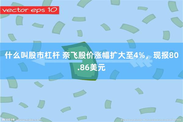 什么叫股市杠杆 奈飞股价涨幅扩大至4%，现报80.86美元