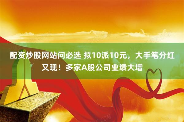 配资炒股网站问必选 拟10派10元，大手笔分红又现！多家A股公司业绩大增