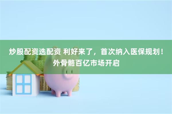 炒股配资选配资 利好来了，首次纳入医保规划！外骨骼百亿市场开启