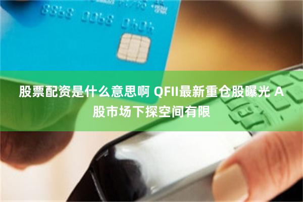 股票配资是什么意思啊 QFII最新重仓股曝光 A股市场下探空间有限