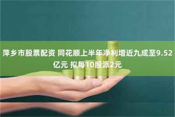 萍乡市股票配资 同花顺上半年净利增近九成至9.52亿元 拟每10股派2元