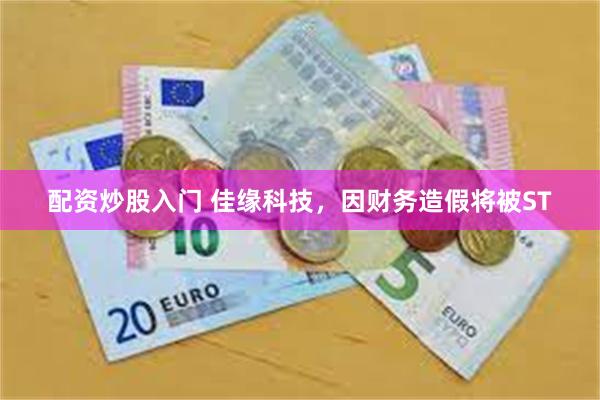 配资炒股入门 佳缘科技，因财务造假将被ST