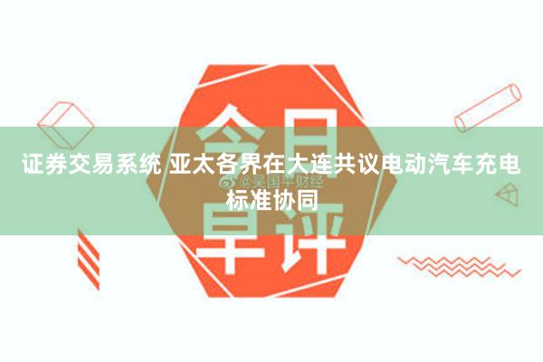 证券交易系统 亚太各界在大连共议电动汽车充电标准协同