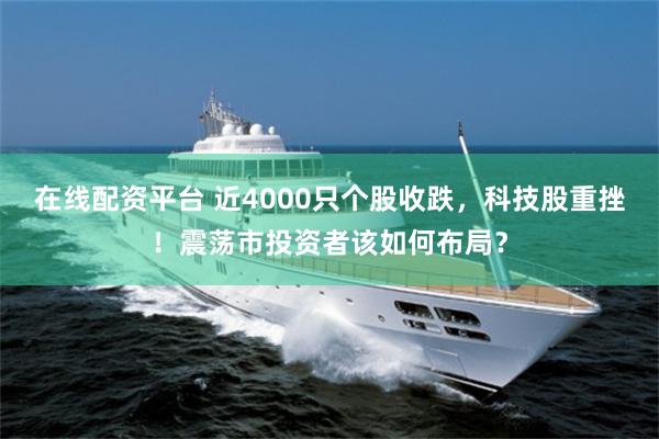 在线配资平台 近4000只个股收跌，科技股重挫！震荡市投资者该如何布局？