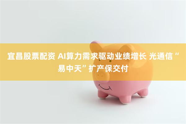 宜昌股票配资 AI算力需求驱动业绩增长 光通信“易中天”扩产保交付