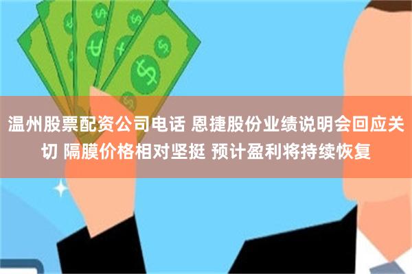 温州股票配资公司电话 恩捷股份业绩说明会回应关切 隔膜价格相对坚挺 预计盈利将持续恢复