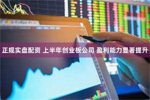 正规实盘配资 上半年创业板公司 盈利能力显著提升