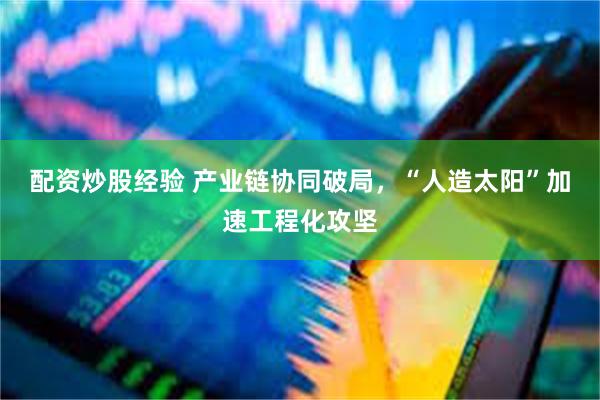 配资炒股经验 产业链协同破局，“人造太阳”加速工程化攻坚