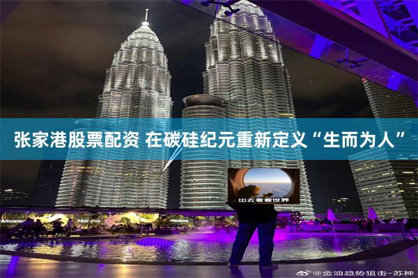张家港股票配资 在碳硅纪元重新定义“生而为人”