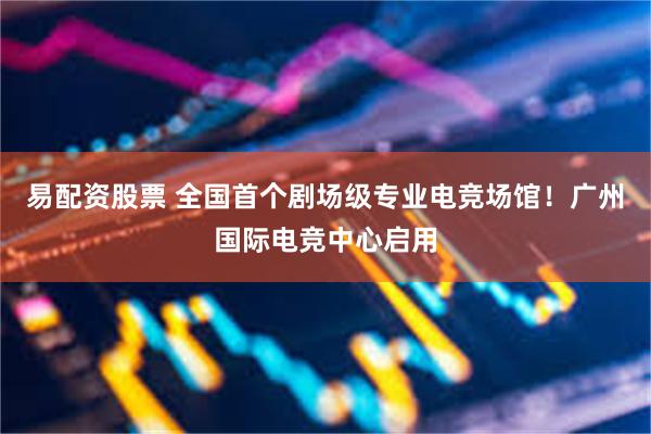易配资股票 全国首个剧场级专业电竞场馆！广州国际电竞中心启用