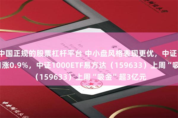 中国正规的股票杠杆平台 中小盘风格表现更优，中证1000指数今日涨0.9%，中证1000ETF易方达（159633）上周“吸金”超3亿元